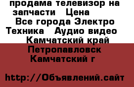 продама телевизор на запчасти › Цена ­ 500 - Все города Электро-Техника » Аудио-видео   . Камчатский край,Петропавловск-Камчатский г.
